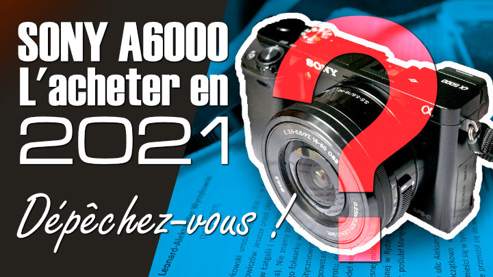 Acheter le Sony A6000 en 2021 ? Bonne ou mauvaise idée ? - 